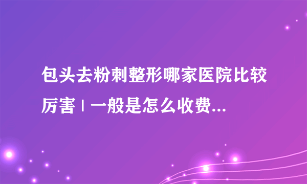 包头去粉刺整形哪家医院比较厉害 | 一般是怎么收费的_脸上有粉刺头是什么原因造成的？