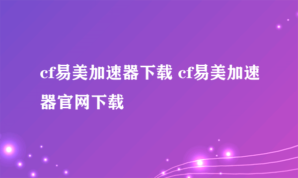 cf易美加速器下载 cf易美加速器官网下载