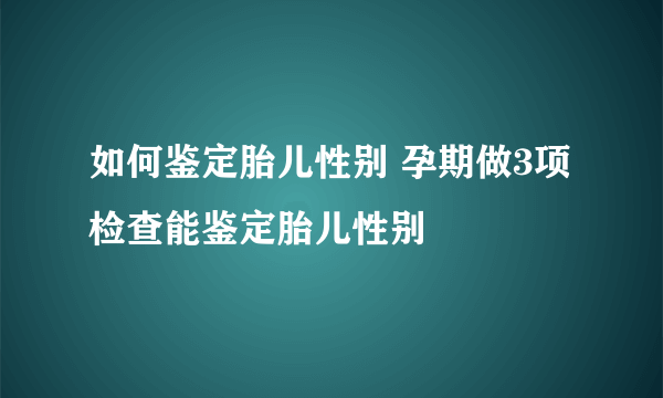 如何鉴定胎儿性别 孕期做3项检查能鉴定胎儿性别