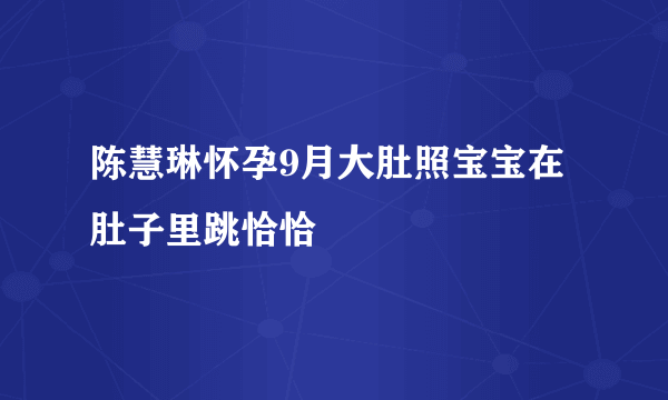 陈慧琳怀孕9月大肚照宝宝在肚子里跳恰恰