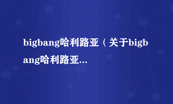 bigbang哈利路亚（关于bigbang哈利路亚的简介）