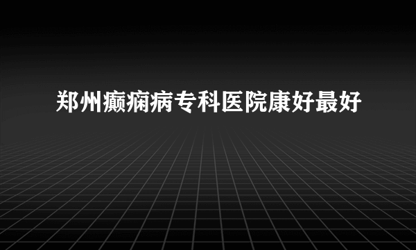 郑州癫痫病专科医院康好最好