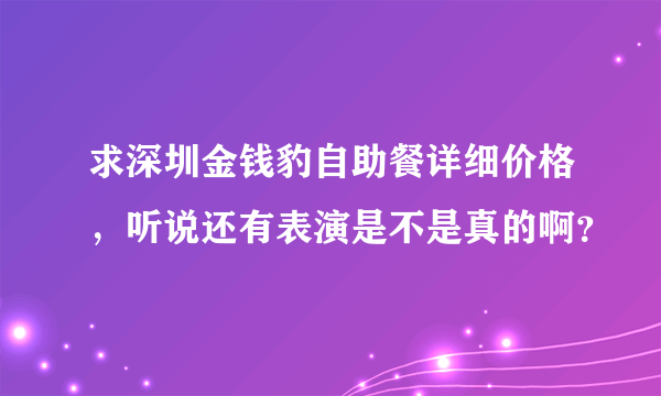 求深圳金钱豹自助餐详细价格，听说还有表演是不是真的啊？