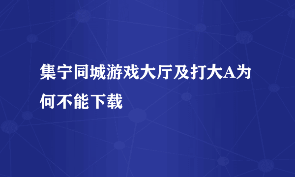 集宁同城游戏大厅及打大A为何不能下载