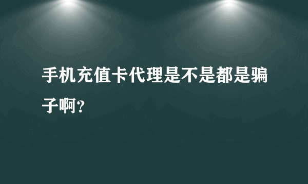 手机充值卡代理是不是都是骗子啊？