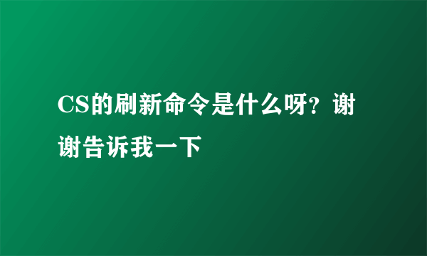 CS的刷新命令是什么呀？谢谢告诉我一下