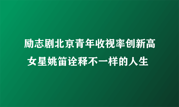 励志剧北京青年收视率创新高 女星姚笛诠释不一样的人生