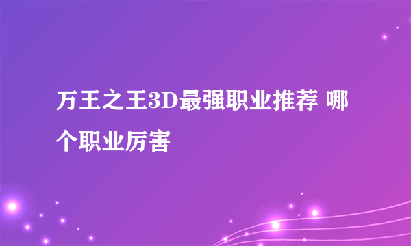 万王之王3D最强职业推荐 哪个职业厉害