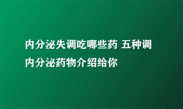 内分泌失调吃哪些药 五种调内分泌药物介绍给你