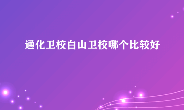 通化卫校白山卫校哪个比较好