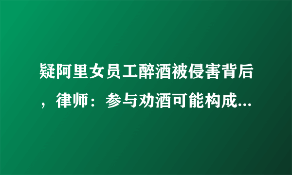 疑阿里女员工醉酒被侵害背后，律师：参与劝酒可能构成共同犯罪