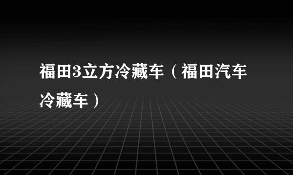 福田3立方冷藏车（福田汽车冷藏车）