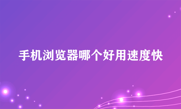 手机浏览器哪个好用速度快