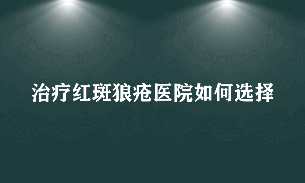 治疗红斑狼疮医院如何选择