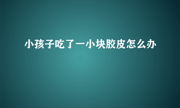 小孩子吃了一小块胶皮怎么办