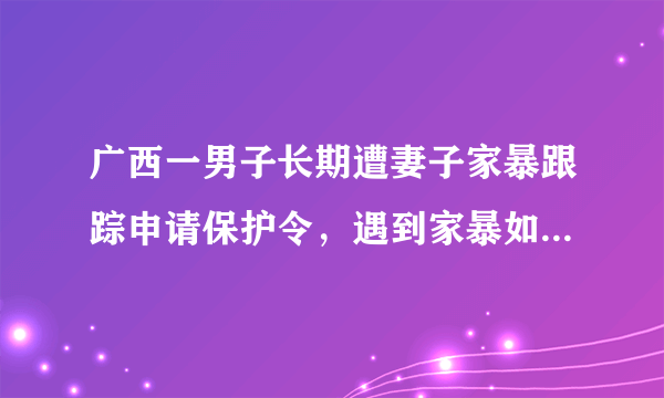 广西一男子长期遭妻子家暴跟踪申请保护令，遇到家暴如何维权？