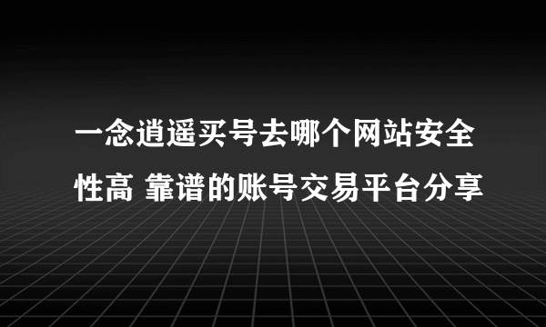 一念逍遥买号去哪个网站安全性高 靠谱的账号交易平台分享