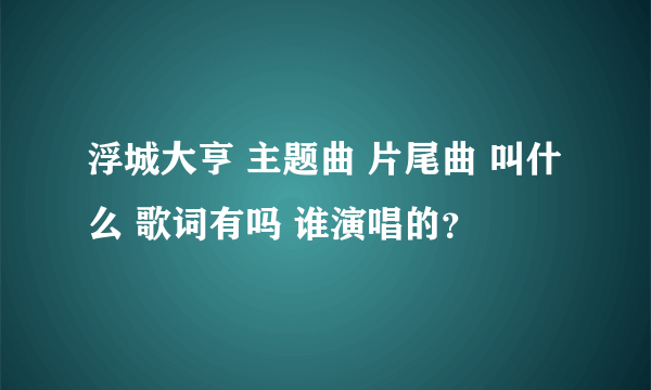 浮城大亨 主题曲 片尾曲 叫什么 歌词有吗 谁演唱的？