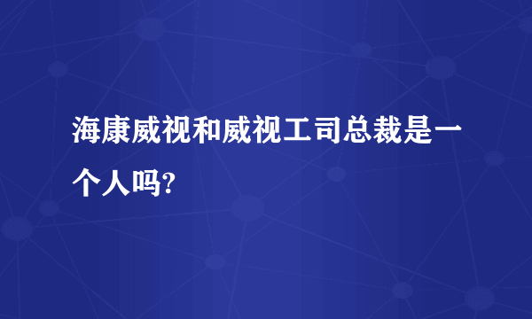 海康威视和威视工司总裁是一个人吗?