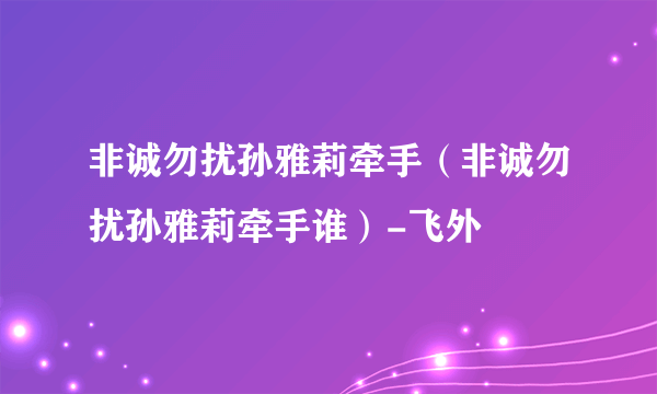 非诚勿扰孙雅莉牵手（非诚勿扰孙雅莉牵手谁）-飞外