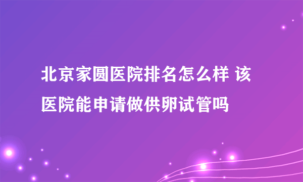 北京家圆医院排名怎么样 该医院能申请做供卵试管吗