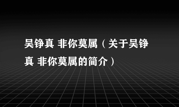 吴铮真 非你莫属（关于吴铮真 非你莫属的简介）