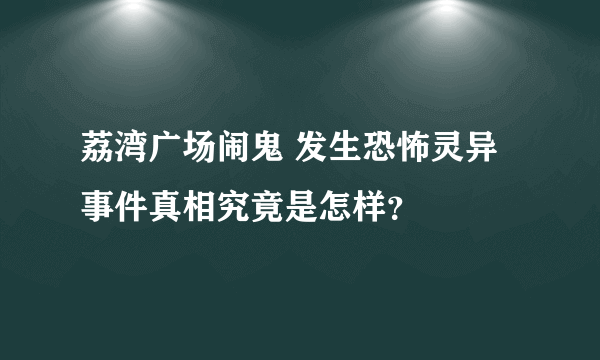 荔湾广场闹鬼 发生恐怖灵异事件真相究竟是怎样？