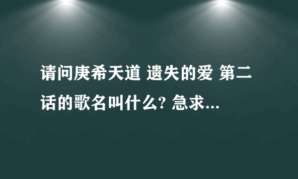 请问庚希天道 遗失的爱 第二话的歌名叫什么? 急求歌名!!