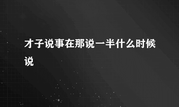 才子说事在那说一半什么时候说