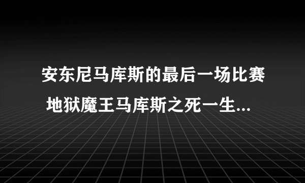 安东尼马库斯的最后一场比赛 地狱魔王马库斯之死一生只败过一次