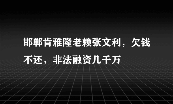 邯郸肯雅隆老赖张文利，欠钱不还，非法融资几千万