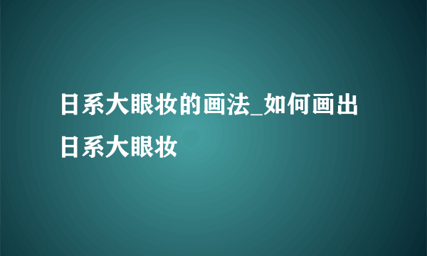 日系大眼妆的画法_如何画出日系大眼妆