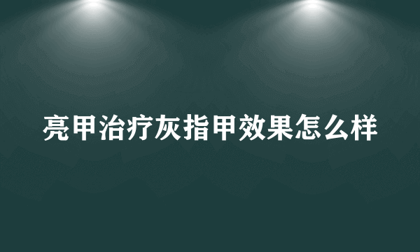 亮甲治疗灰指甲效果怎么样