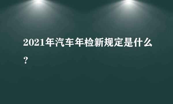 2021年汽车年检新规定是什么？