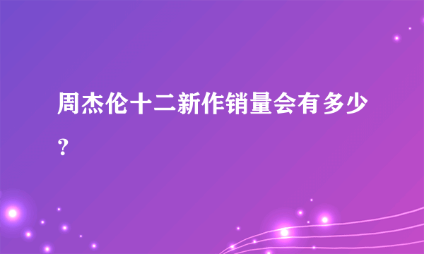 周杰伦十二新作销量会有多少？