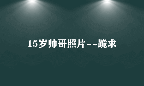 15岁帅哥照片~~跪求