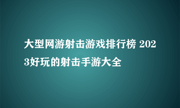 大型网游射击游戏排行榜 2023好玩的射击手游大全