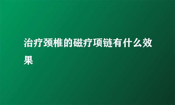 治疗颈椎的磁疗项链有什么效果