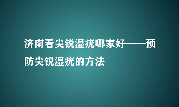 济南看尖锐湿疣哪家好——预防尖锐湿疣的方法