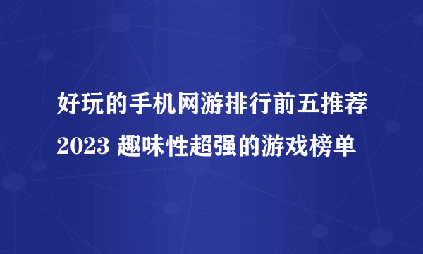 好玩的手机网游排行前五推荐2023 趣味性超强的游戏榜单