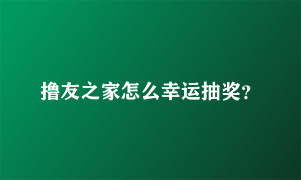 撸友之家怎么幸运抽奖？