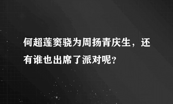 何超莲窦骁为周扬青庆生，还有谁也出席了派对呢？