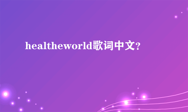 healtheworld歌词中文？