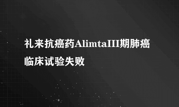 礼来抗癌药AlimtaIII期肺癌临床试验失败