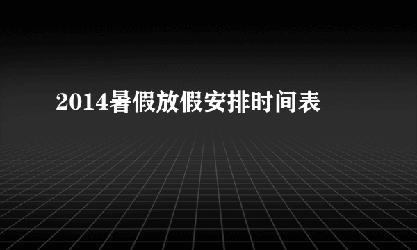 2014暑假放假安排时间表