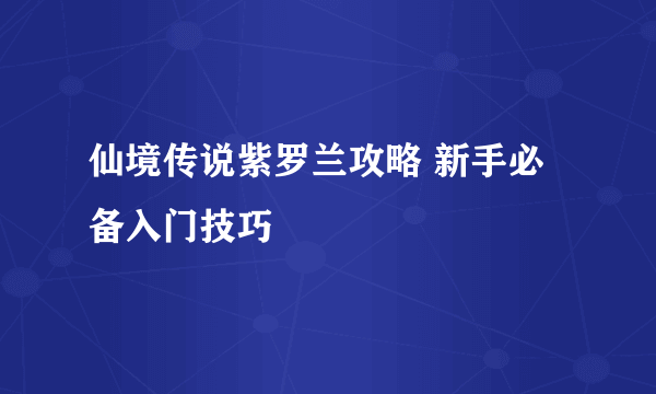 仙境传说紫罗兰攻略 新手必备入门技巧