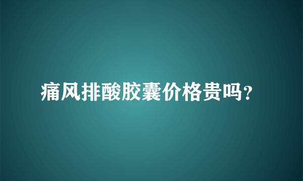 痛风排酸胶囊价格贵吗？