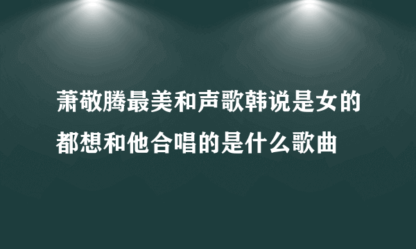 萧敬腾最美和声歌韩说是女的都想和他合唱的是什么歌曲