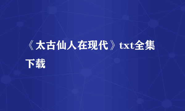 《太古仙人在现代》txt全集下载