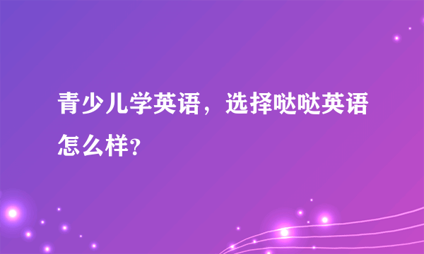 青少儿学英语，选择哒哒英语怎么样？